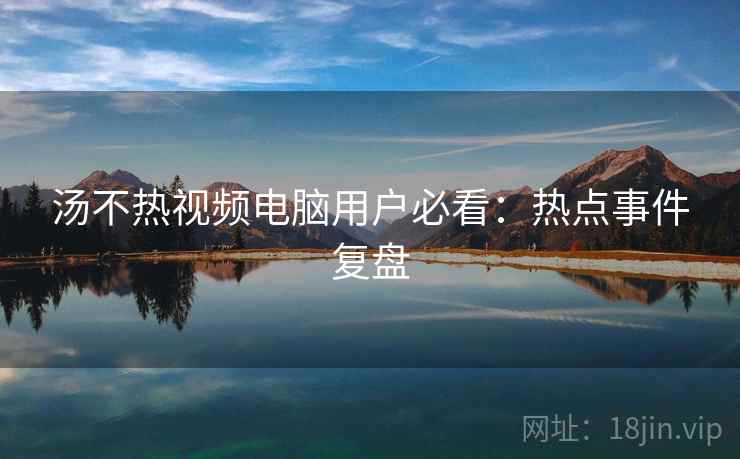 汤不热视频电脑用户必看:热点事件复盘