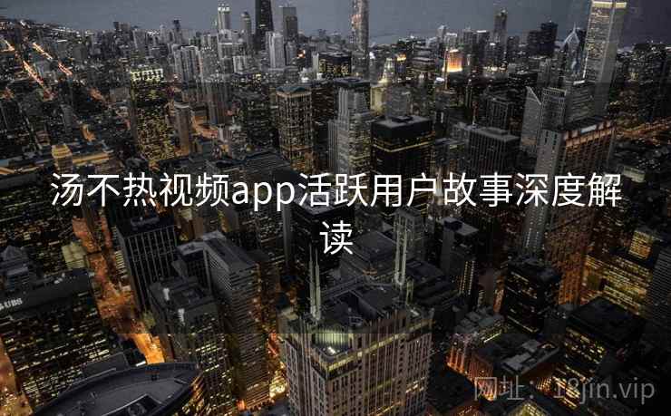 汤不热视频app活跃用户故事深度解读