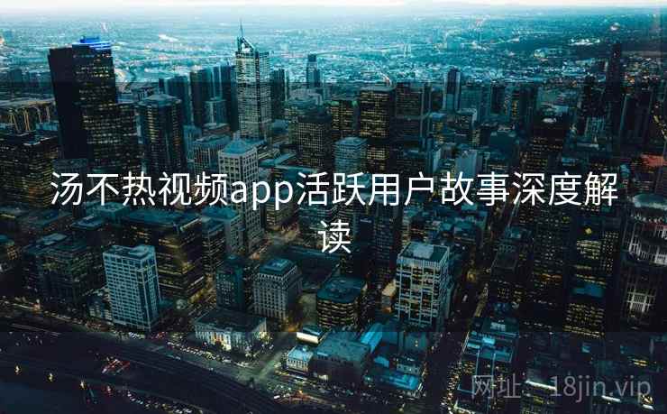 汤不热视频app活跃用户故事深度解读