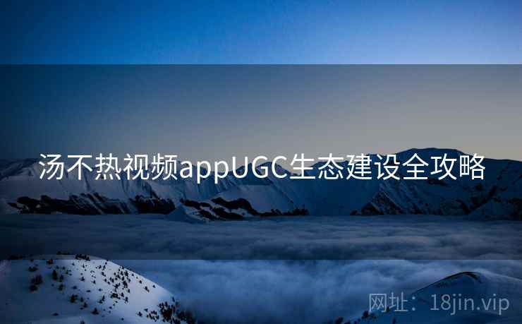 汤不热视频appUGC生态建设全攻略