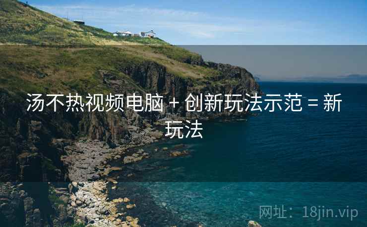 汤不热视频电脑 + 创新玩法示范 = 新玩法