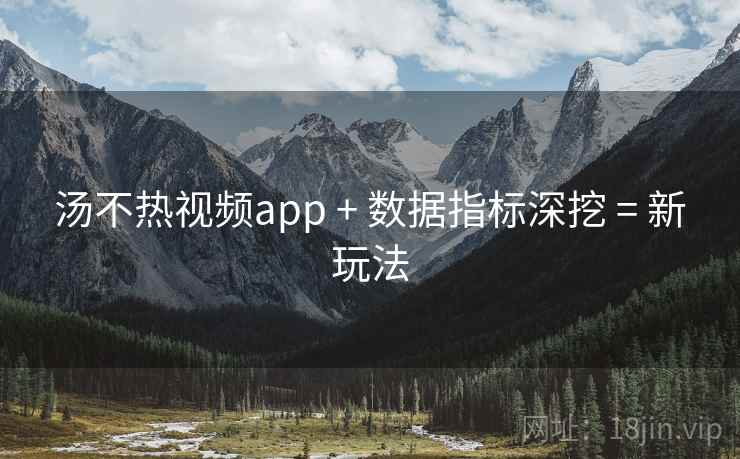 汤不热视频app + 数据指标深挖 = 新玩法