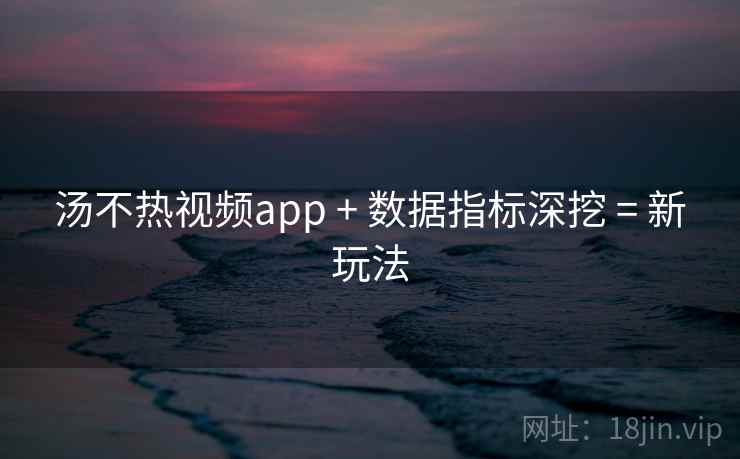 汤不热视频app + 数据指标深挖 = 新玩法