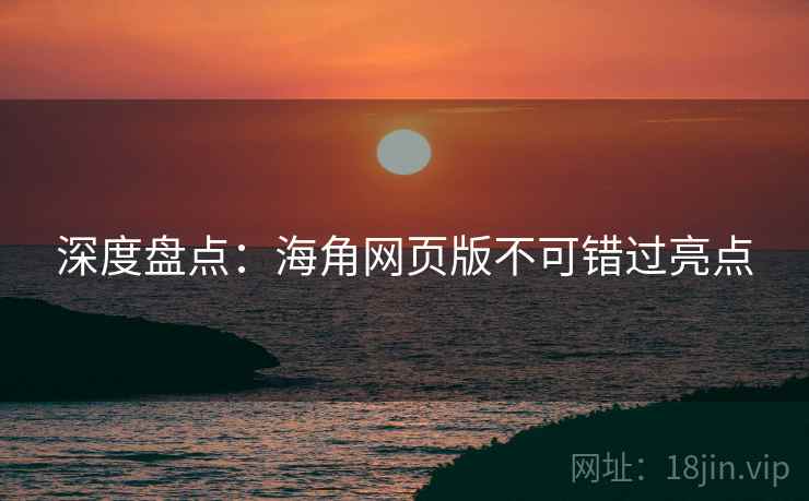 深度盘点:海角网页版不可错过亮点