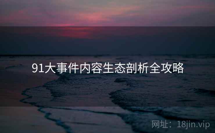 91大事件内容生态剖析全攻略