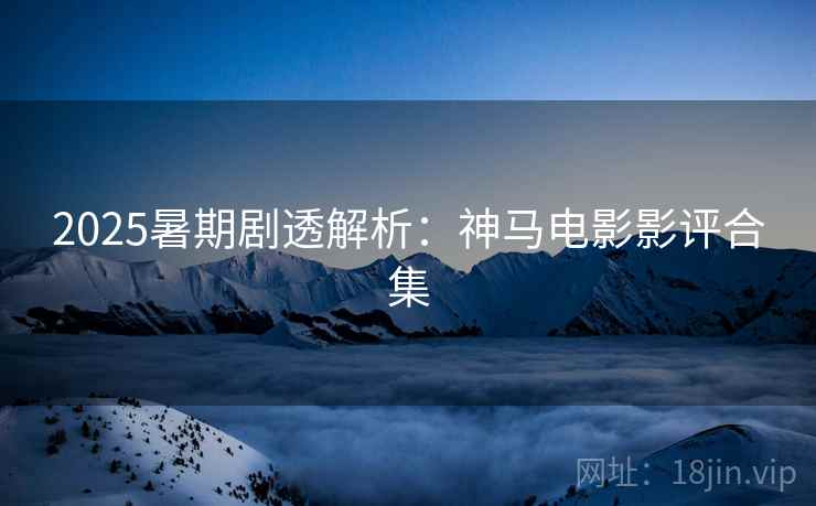 2025暑期剧透解析:神马电影影评合集