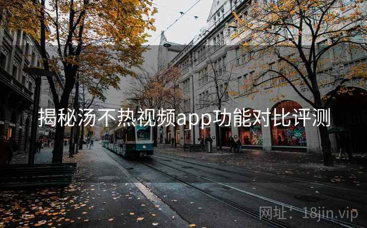 揭秘汤不热视频app功能对比评测
