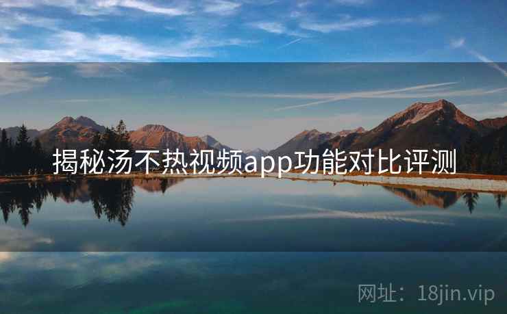揭秘汤不热视频app功能对比评测