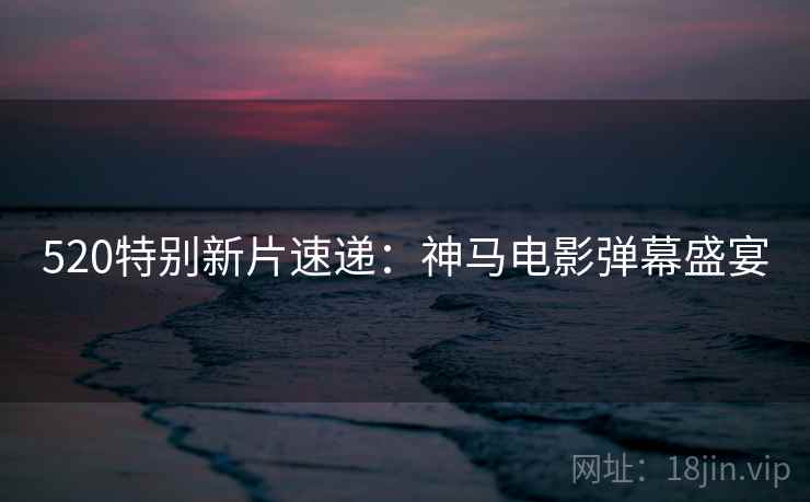 520特别新片速递:神马电影弹幕盛宴