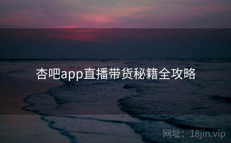 杏吧app直播带货秘籍全攻略