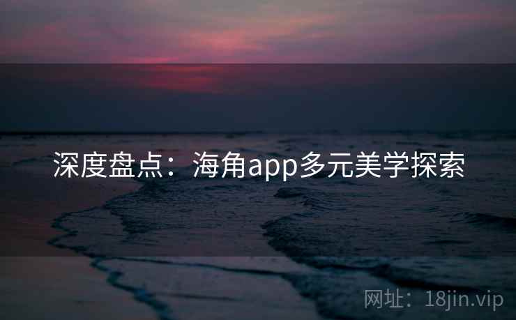 深度盘点:海角app多元美学探索