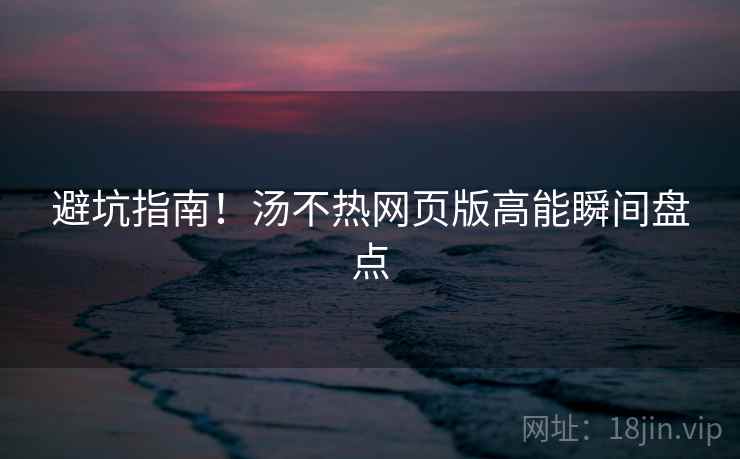 避坑指南！汤不热网页版高能瞬间盘点