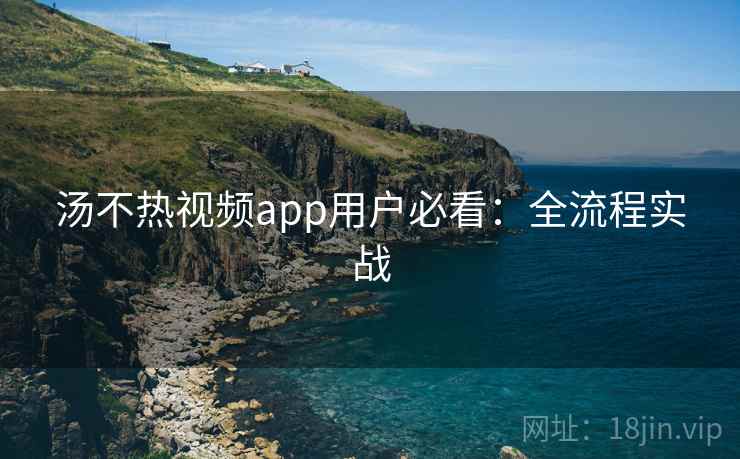 汤不热视频app用户必看:全流程实战
