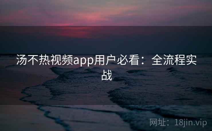 汤不热视频app用户必看：全流程实战