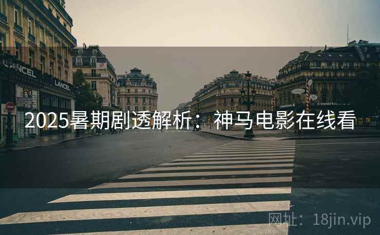 2025暑期剧透解析:神马电影在线看