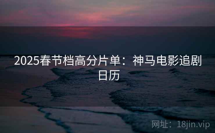 2025春节档高分片单:神马电影追剧日历