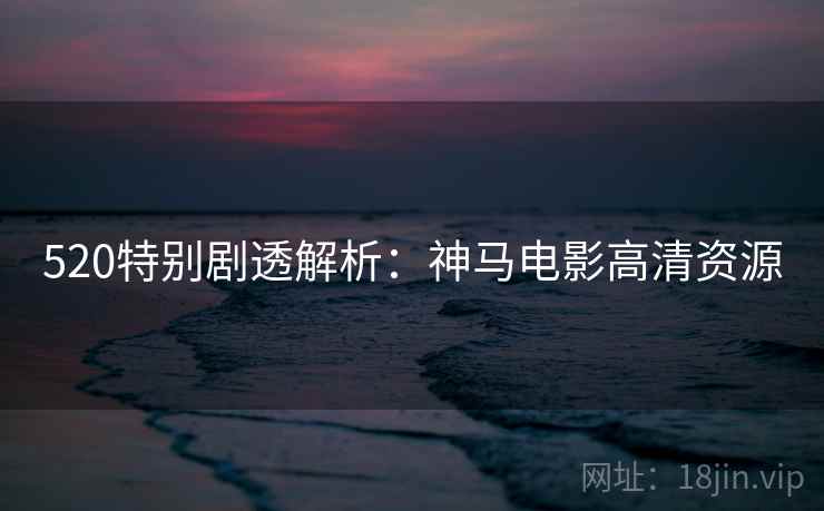 详细阅读:520特别剧透解析:神马电影高清资源 520特别剧透解析:神马电影高清资源