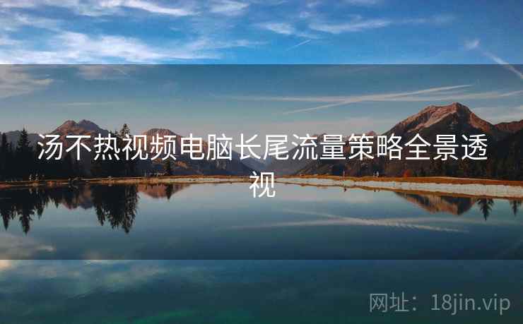 汤不热视频电脑长尾流量策略全景透视